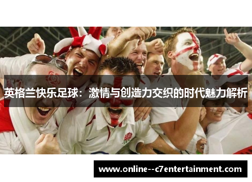 英格兰快乐足球:激情与创造力交织的时代魅力解析 英格兰快乐足球:激情与创造力交织的时代魅力解析