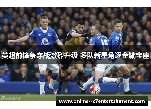 英超前锋争夺战激烈升级 多队新星角逐金靴宝座