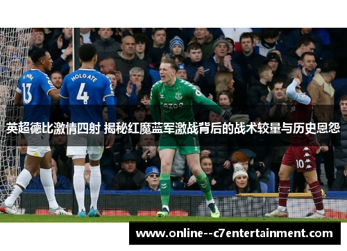 英超德比激情四射 揭秘红魔蓝军激战背后的战术较量与历史恩怨 英超德比激情四射 揭秘红魔蓝军激战背后的战术较量与历史恩怨
