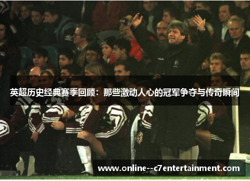 英超历史经典赛季回顾:那些激动人心的冠军争夺与传奇瞬间 英超历史经典赛季回顾:那些激动人心的冠军争夺与传奇瞬间