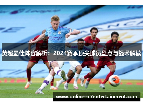 英超最佳阵容解析：2024赛季顶尖球员盘点与战术解读