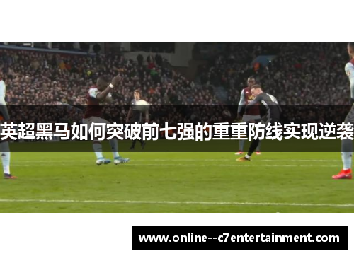 英超黑马如何突破前七强的重重防线实现逆袭 英超黑马如何突破前七强的重重防线实现逆袭