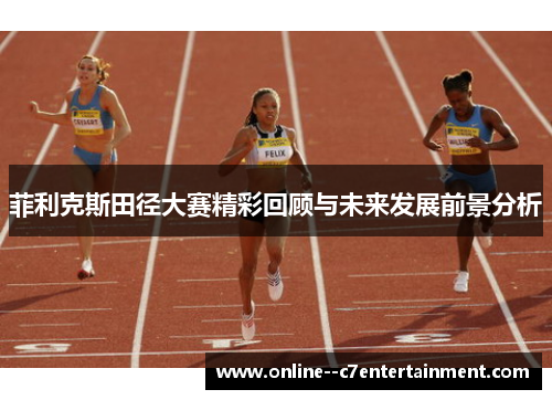 菲利克斯田径大赛精彩回顾与未来发展前景分析 菲利克斯田径大赛精彩回顾与未来发展前景分析