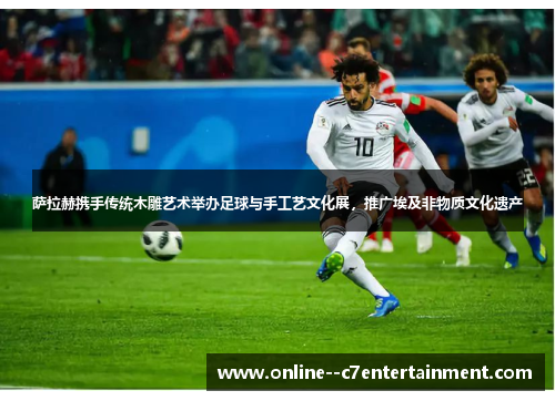 萨拉赫携手传统木雕艺术举办足球与手工艺文化展,推广埃及非物质文化遗产 萨拉赫携手传统木雕艺术举办足球与手工艺文化展,推广埃及非物质文化遗产