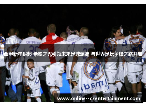 西甲新星崛起 希望之光引领未来足球潮流 与世界足坛争锋之路开启 西甲新星崛起 希望之光引领未来足球潮流 与世界足坛争锋之路开启