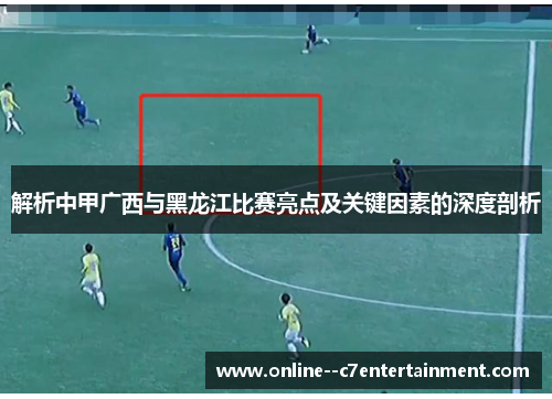 解析中甲广西与黑龙江比赛亮点及关键因素的深度剖析 解析中甲广西与黑龙江比赛亮点及关键因素的深度剖析