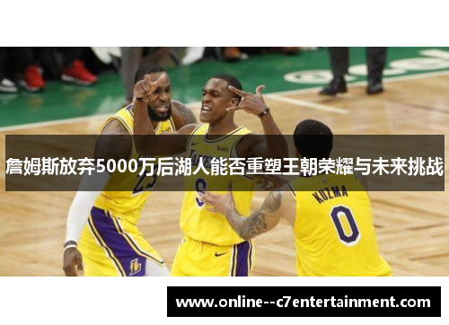 詹姆斯放弃5000万后湖人能否重塑王朝荣耀与未来挑战 詹姆斯放弃5000万后湖人能否重塑王朝荣耀与未来挑战