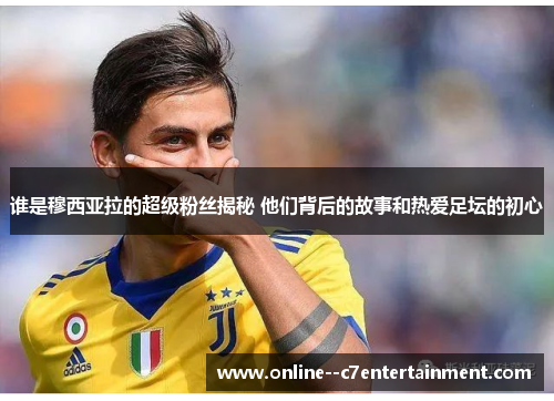 谁是穆西亚拉的超级粉丝揭秘 他们背后的故事和热爱足坛的初心 谁是穆西亚拉的超级粉丝揭秘 他们背后的故事和热爱足坛的初心
