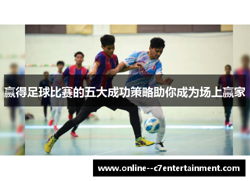 赢得足球比赛的五大成功策略助你成为场上赢家 赢得足球比赛的五大成功策略助你成为场上赢家