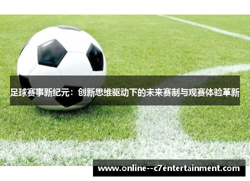 足球赛事新纪元：创新思维驱动下的未来赛制与观赛体验革新