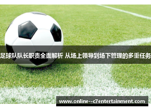 足球队队长职责全面解析 从场上领导到场下管理的多重任务