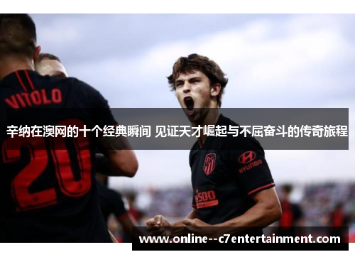 辛纳在澳网的十个经典瞬间 见证天才崛起与不屈奋斗的传奇旅程 辛纳在澳网的十个经典瞬间 见证天才崛起与不屈奋斗的传奇旅程