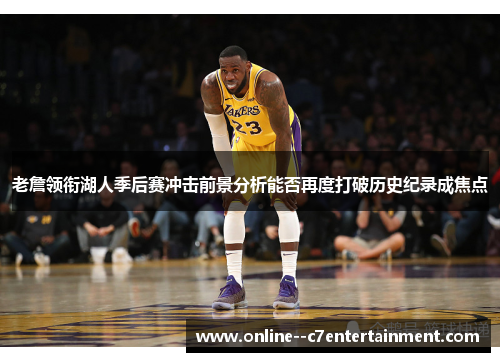 老詹领衔湖人季后赛冲击前景分析能否再度打破历史纪录成焦点 老詹领衔湖人季后赛冲击前景分析能否再度打破历史纪录成焦点