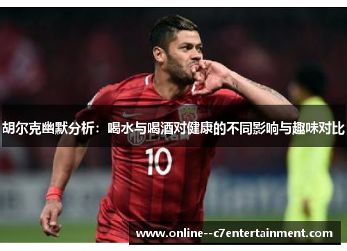 胡尔克幽默分析:喝水与喝酒对健康的不同影响与趣味对比 胡尔克幽默分析:喝水与喝酒对健康的不同影响与趣味对比