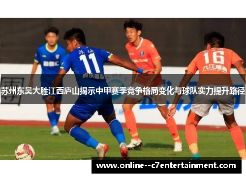 苏州东吴大胜江西庐山揭示中甲赛季竞争格局变化与球队实力提升路径 苏州东吴大胜江西庐山揭示中甲赛季竞争格局变化与球队实力提升路径