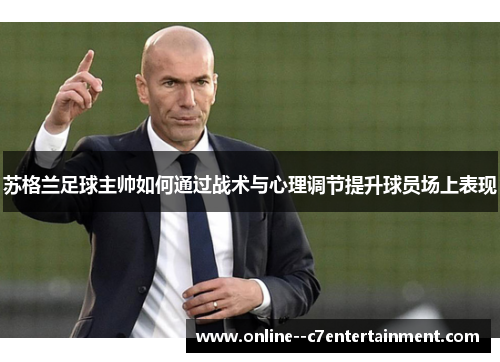 苏格兰足球主帅如何通过战术与心理调节提升球员场上表现 苏格兰足球主帅如何通过战术与心理调节提升球员场上表现