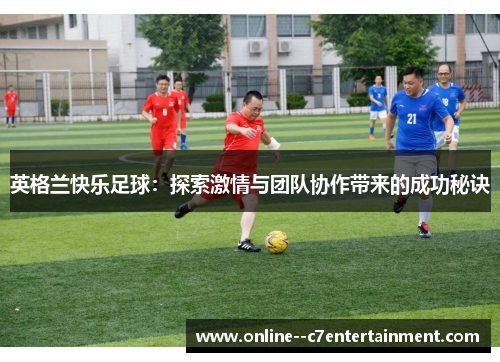 英格兰快乐足球:探索激情与团队协作带来的成功秘诀 英格兰快乐足球:探索激情与团队协作带来的成功秘诀