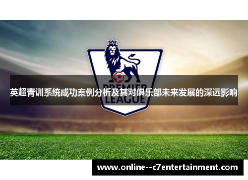 英超青训系统成功案例分析及其对俱乐部未来发展的深远影响 英超青训系统成功案例分析及其对俱乐部未来发展的深远影响