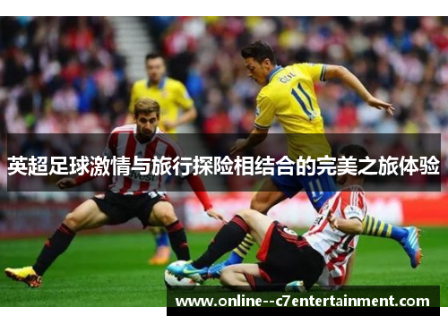 英超足球激情与旅行探险相结合的完美之旅体验 英超足球激情与旅行探险相结合的完美之旅体验