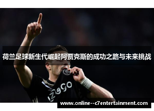 荷兰足球新生代崛起阿贾克斯的成功之路与未来挑战 荷兰足球新生代崛起阿贾克斯的成功之路与未来挑战