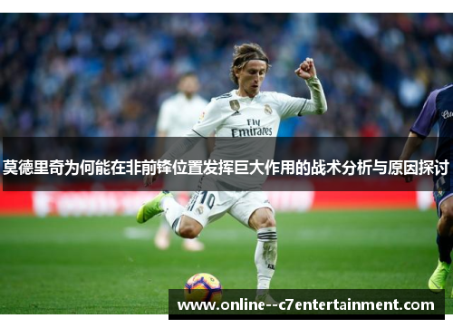 莫德里奇为何能在非前锋位置发挥巨大作用的战术分析与原因探讨 莫德里奇为何能在非前锋位置发挥巨大作用的战术分析与原因探讨