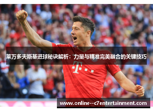 莱万多夫斯基进球秘诀解析:力量与精准完美融合的关键技巧 莱万多夫斯基进球秘诀解析:力量与精准完美融合的关键技巧