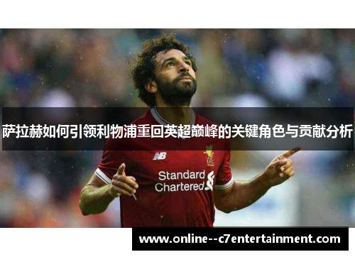 萨拉赫如何引领利物浦重回英超巅峰的关键角色与贡献分析 萨拉赫如何引领利物浦重回英超巅峰的关键角色与贡献分析