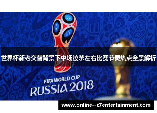 世界杯新老交替背景下中场绞杀左右比赛节奏热点全景解析 世界杯新老交替背景下中场绞杀左右比赛节奏热点全景解析