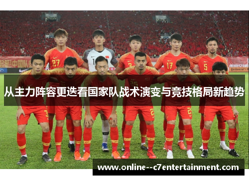 从主力阵容更迭看国家队战术演变与竞技格局新趋势 从主力阵容更迭看国家队战术演变与竞技格局新趋势
