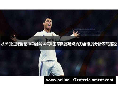 从关键进球到精神领袖解读C罗国家队赛场统治力全维度分析表现路径 从关键进球到精神领袖解读C罗国家队赛场统治力全维度分析表现路径