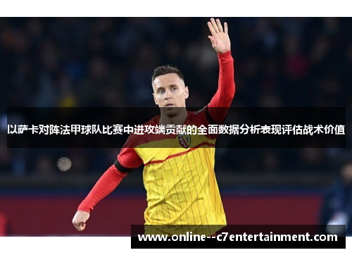以萨卡对阵法甲球队比赛中进攻端贡献的全面数据分析表现评估战术价值