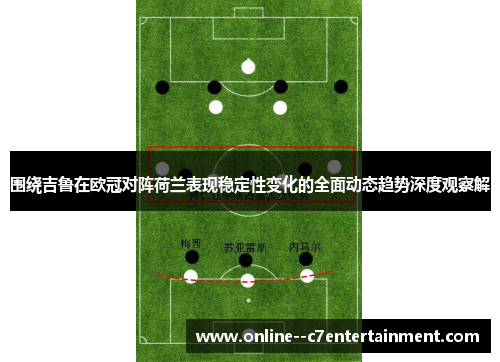 围绕吉鲁在欧冠对阵荷兰表现稳定性变化的全面动态趋势深度观察解