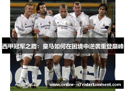 西甲冠军之路:皇马如何在困境中逆袭重登巅峰 西甲冠军之路:皇马如何在困境中逆袭重登巅峰