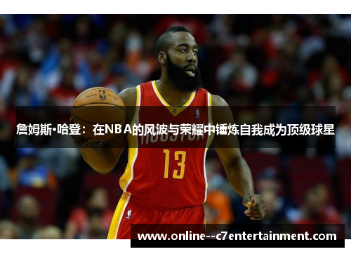 詹姆斯·哈登：在NBA的风波与荣耀中锤炼自我成为顶级球星