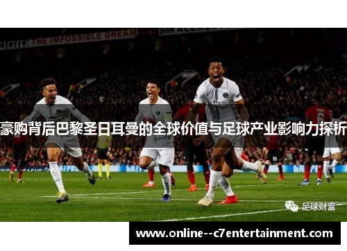 豪购背后巴黎圣日耳曼的全球价值与足球产业影响力探析 豪购背后巴黎圣日耳曼的全球价值与足球产业影响力探析