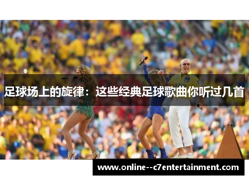足球场上的旋律:这些经典足球歌曲你听过几首 足球场上的旋律:这些经典足球歌曲你听过几首