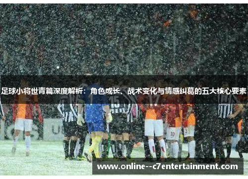 足球小将世青篇深度解析：角色成长、战术变化与情感纠葛的五大核心要素