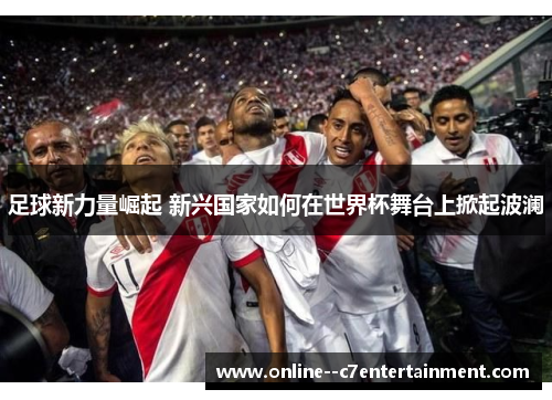 足球新力量崛起 新兴国家如何在世界杯舞台上掀起波澜 足球新力量崛起 新兴国家如何在世界杯舞台上掀起波澜