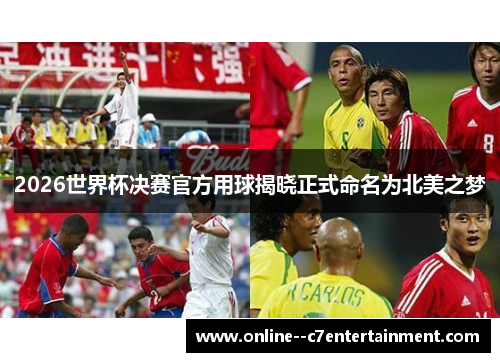 2026世界杯决赛官方用球揭晓正式命名为北美之梦