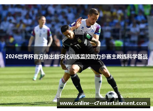 2026世界杯官方推出数字化训练监控助力参赛主教练科学备战
