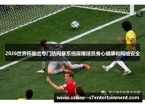 2026世界杯推出专门防网暴系统保障球员身心健康和网络安全