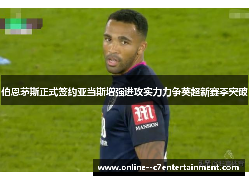 伯恩茅斯正式签约亚当斯增强进攻实力力争英超新赛季突破