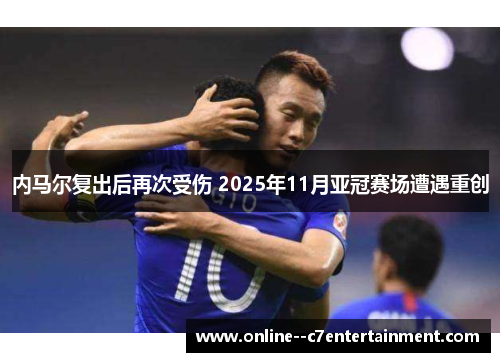 内马尔复出后再次受伤 2025年11月亚冠赛场遭遇重创