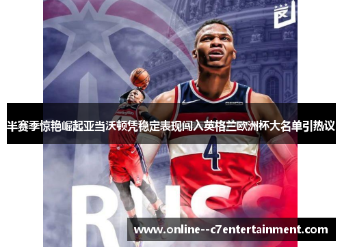 半赛季惊艳崛起亚当沃顿凭稳定表现闯入英格兰欧洲杯大名单引热议