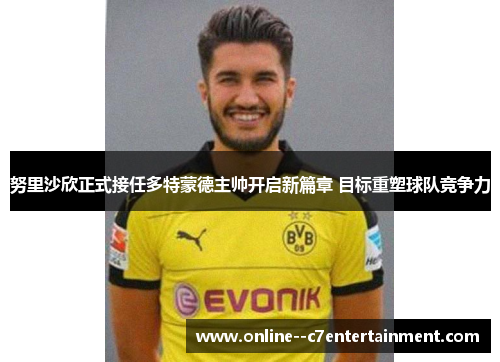 努里沙欣正式接任多特蒙德主帅开启新篇章 目标重塑球队竞争力 努里沙欣正式接任多特蒙德主帅开启新篇章 目标重塑球队竞争力