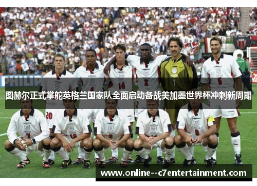 图赫尔正式掌舵英格兰国家队全面启动备战美加墨世界杯冲刺新周期