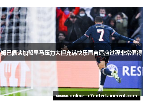 姆巴佩谈加盟皇马压力大但充满快乐直言适应过程非常值得