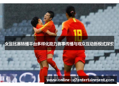 女足比赛转播平台多样化助力赛事传播与观众互动新模式探索