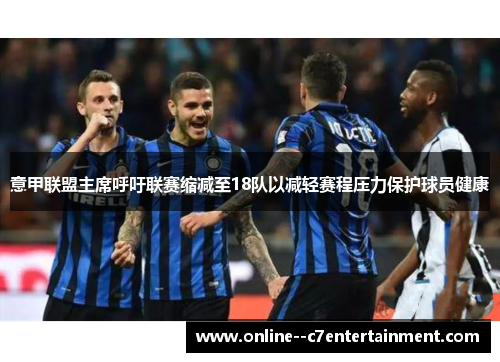意甲联盟主席呼吁联赛缩减至18队以减轻赛程压力保护球员健康