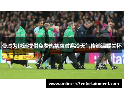 曼城为球迷提供免费热茶应对寒冷天气传递温暖关怀 曼城为球迷提供免费热茶应对寒冷天气传递温暖关怀